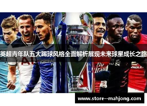 英超青年队五大踢球风格全面解析展现未来球星成长之路