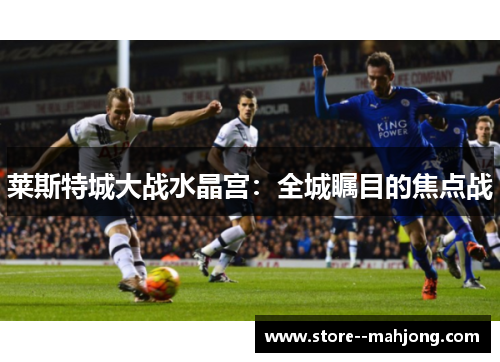 莱斯特城大战水晶宫：全城瞩目的焦点战