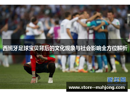 西班牙足球宝贝背后的文化现象与社会影响全方位解析