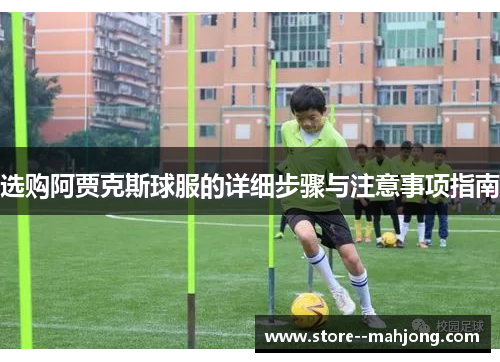 选购阿贾克斯球服的详细步骤与注意事项指南