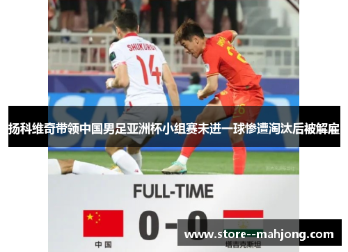 扬科维奇带领中国男足亚洲杯小组赛未进一球惨遭淘汰后被解雇